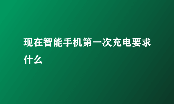 现在智能手机第一次充电要求什么