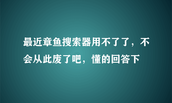 最近章鱼搜索器用不了了，不会从此废了吧，懂的回答下