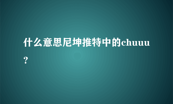 什么意思尼坤推特中的chuuu？