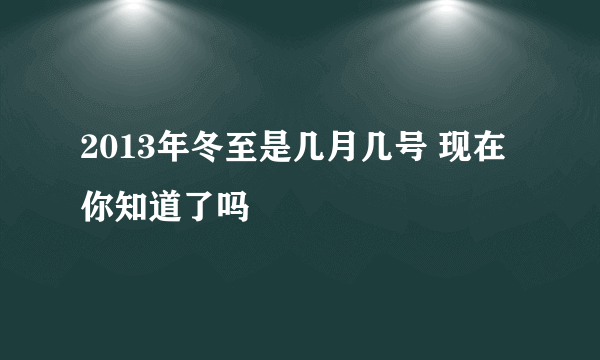 2013年冬至是几月几号 现在你知道了吗