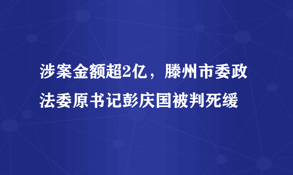 涉案金额超2亿，滕州市委政法委原书记彭庆国被判死缓