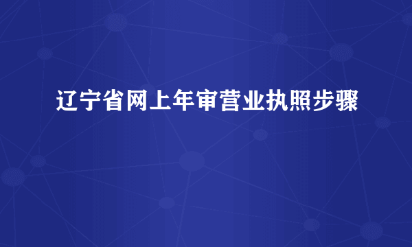 辽宁省网上年审营业执照步骤