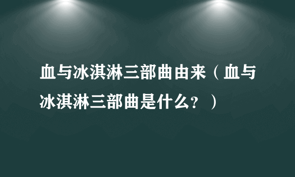 血与冰淇淋三部曲由来（血与冰淇淋三部曲是什么？）