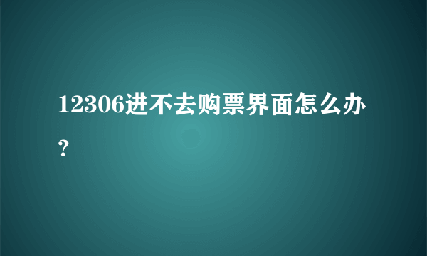 12306进不去购票界面怎么办？