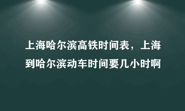 上海哈尔滨高铁时间表，上海到哈尔滨动车时间要几小时啊