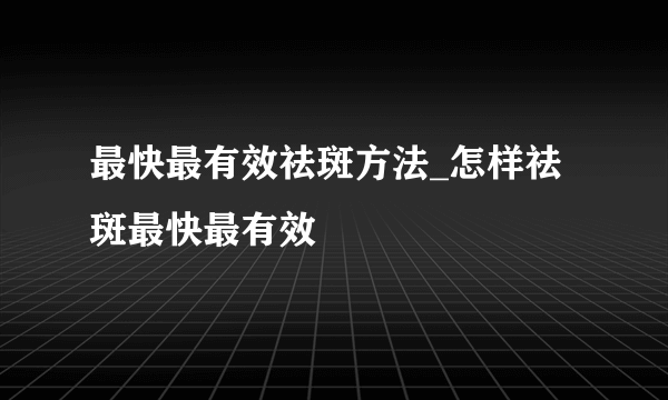 最快最有效祛斑方法_怎样祛斑最快最有效