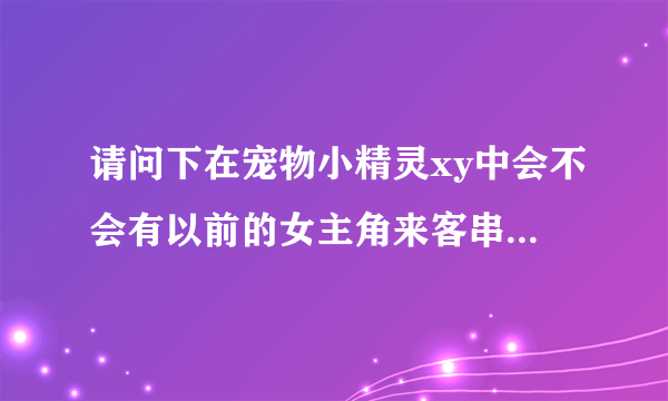 请问下在宠物小精灵xy中会不会有以前的女主角来客串一下啊？