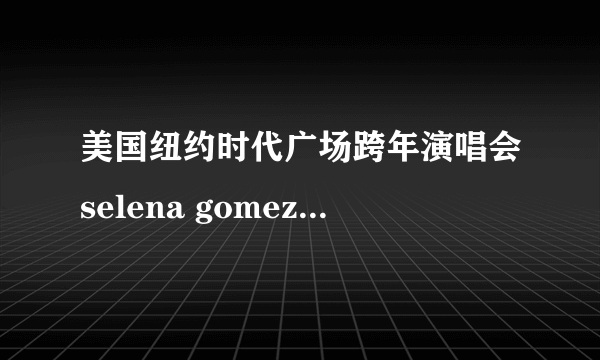 美国纽约时代广场跨年演唱会selena gomez唱的是什么歌?