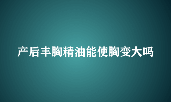 产后丰胸精油能使胸变大吗