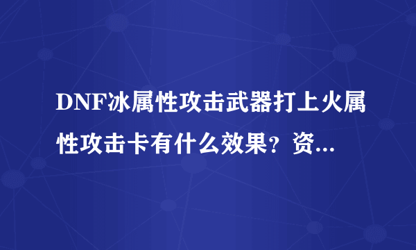 DNF冰属性攻击武器打上火属性攻击卡有什么效果？资深，骨灰来。也就是碧影拳套，冰属性攻击。假设打上火女