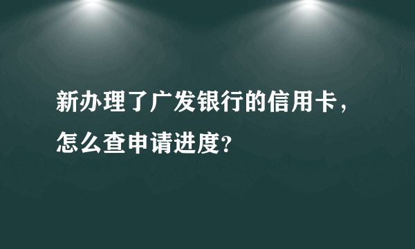 新办理了广发银行的信用卡，怎么查申请进度？