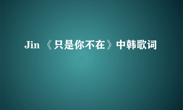 Jin 《只是你不在》中韩歌词