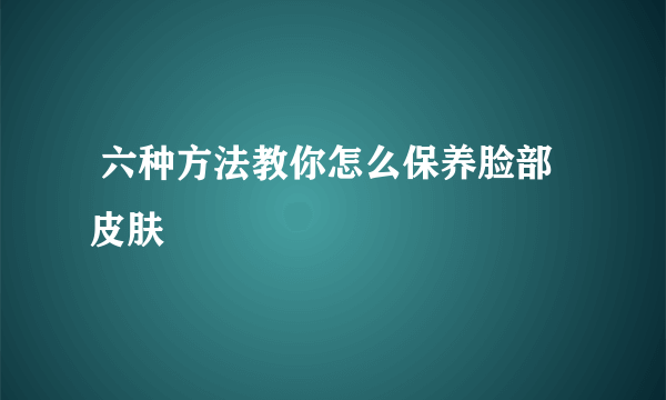  六种方法教你怎么保养脸部皮肤