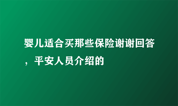 婴儿适合买那些保险谢谢回答，平安人员介绍的