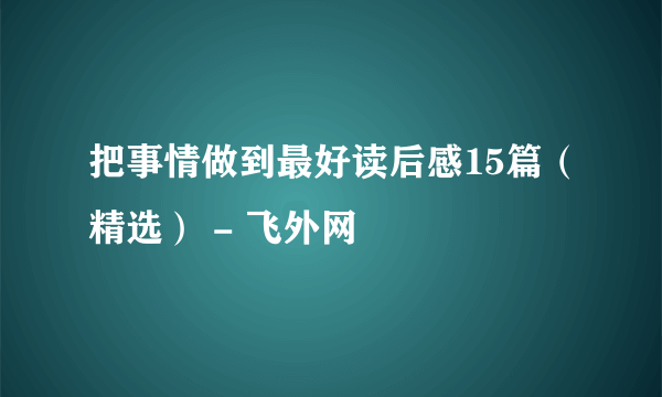 把事情做到最好读后感15篇（精选） - 飞外网