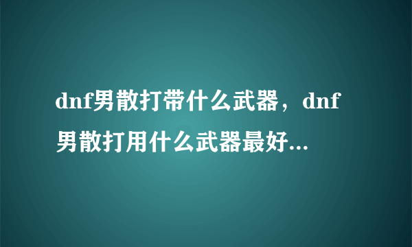 dnf男散打带什么武器，dnf男散打用什么武器最好说明原因