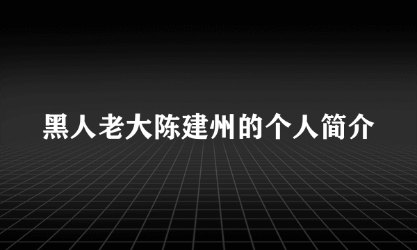 黑人老大陈建州的个人简介