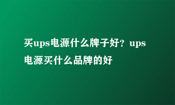 买ups电源什么牌子好？ups电源买什么品牌的好