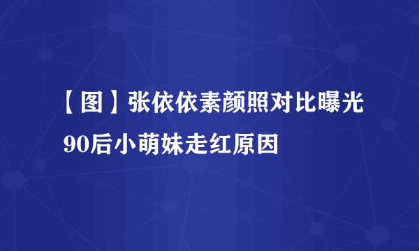 【图】张依依素颜照对比曝光 90后小萌妹走红原因