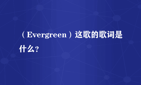 （Evergreen）这歌的歌词是什么？