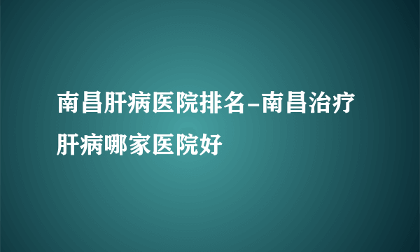 南昌肝病医院排名-南昌治疗肝病哪家医院好