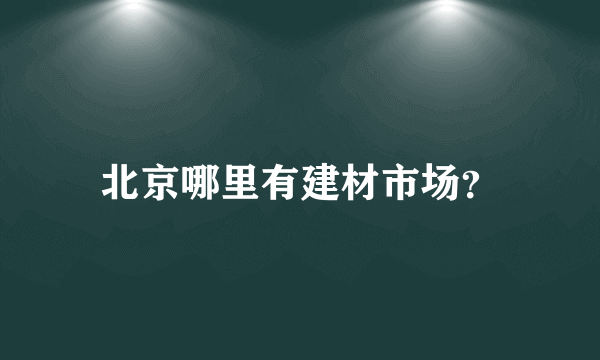 北京哪里有建材市场？