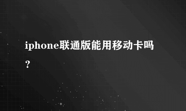 iphone联通版能用移动卡吗？