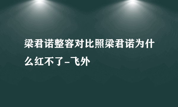 梁君诺整容对比照梁君诺为什么红不了-飞外