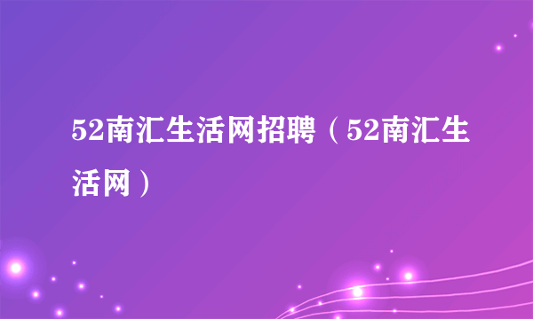 52南汇生活网招聘（52南汇生活网）