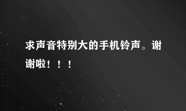 求声音特别大的手机铃声。谢谢啦！！！