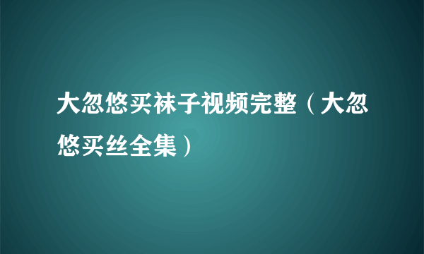 大忽悠买袜子视频完整（大忽悠买丝全集）