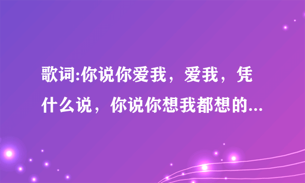 歌词:你说你爱我，爱我，凭什么说，你说你想我都想的快要疯了。歌名是什么