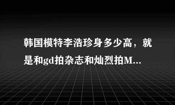 韩国模特李浩珍身多少高，就是和gd拍杂志和灿烈拍MV的97年女生