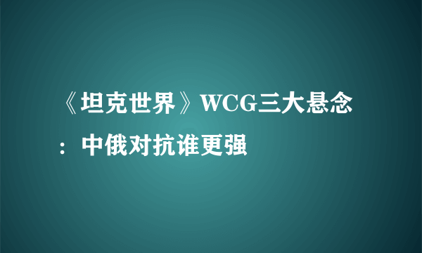 《坦克世界》WCG三大悬念：中俄对抗谁更强