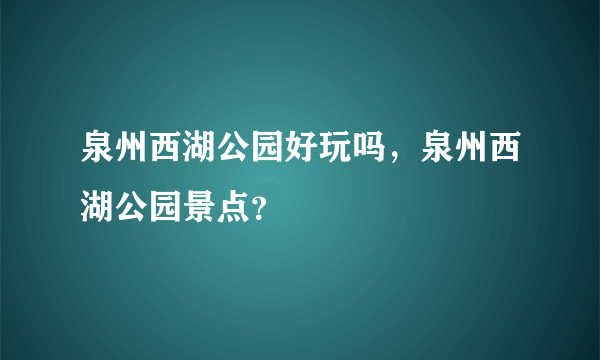 泉州西湖公园好玩吗，泉州西湖公园景点？