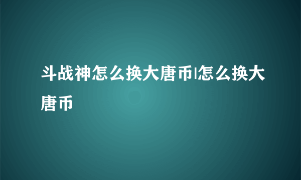 斗战神怎么换大唐币|怎么换大唐币