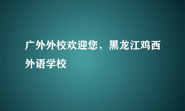 广外外校欢迎您，黑龙江鸡西外语学校