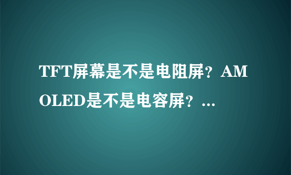 TFT屏幕是不是电阻屏？AMOLED是不是电容屏？4者是什么关系？TFT有可能是电容屏吗？