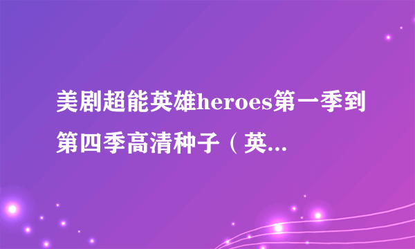 美剧超能英雄heroes第一季到第四季高清种子（英音中字/双语字幕）有的谢谢了~~ 194713@qq.com