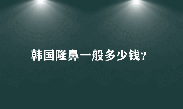 韩国隆鼻一般多少钱？