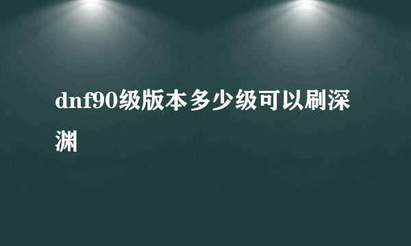 dnf90级版本多少级可以刷深渊