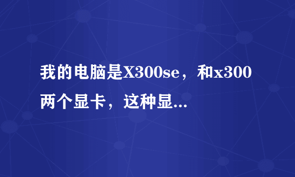 我的电脑是X300se，和x300两个显卡，这种显卡怎么样，是很落伍吗？