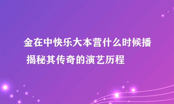 金在中快乐大本营什么时候播 揭秘其传奇的演艺历程