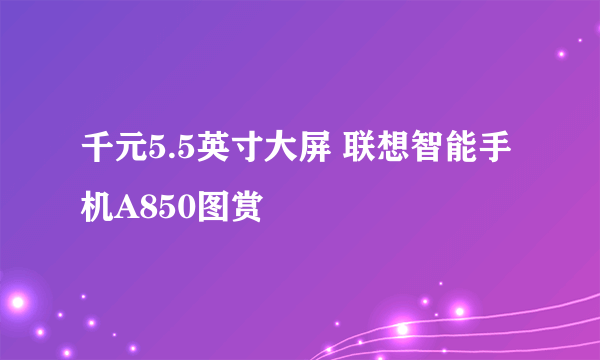 千元5.5英寸大屏 联想智能手机A850图赏