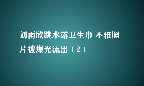 刘雨欣跳水露卫生巾 不雅照片被爆光流出（2）