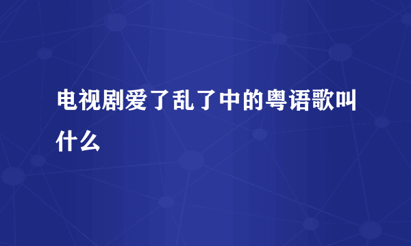 电视剧爱了乱了中的粤语歌叫什么