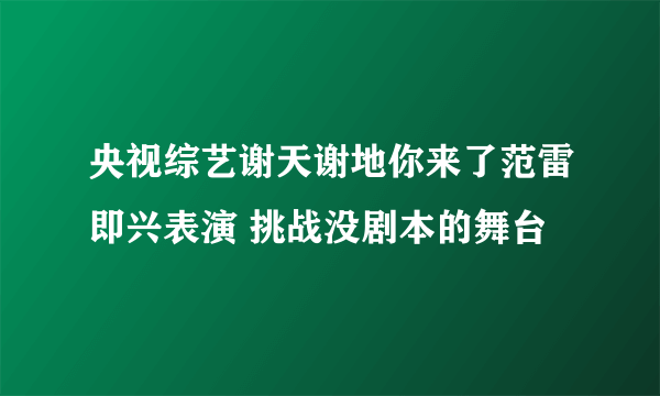 央视综艺谢天谢地你来了范雷即兴表演 挑战没剧本的舞台