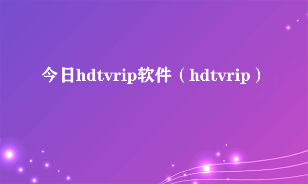 今日hdtvrip软件（hdtvrip）