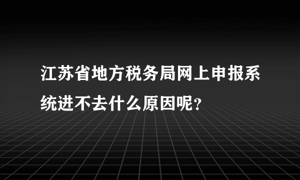 江苏省地方税务局网上申报系统进不去什么原因呢？