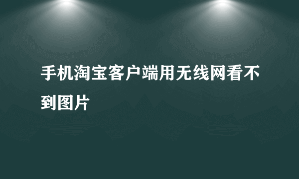 手机淘宝客户端用无线网看不到图片